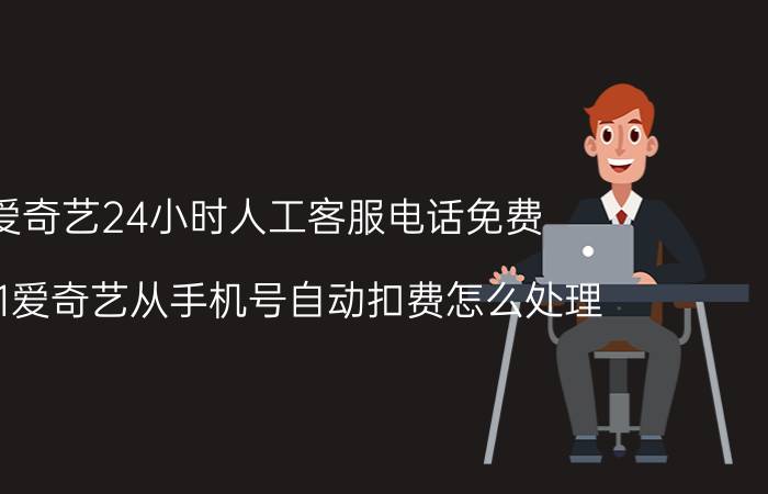 爱奇艺24小时人工客服电话免费 2021爱奇艺从手机号自动扣费怎么处理？